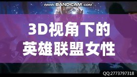 3D視角下的英雄聯(lián)盟女性角色：視覺盛宴與設計魅力