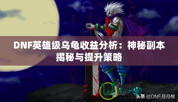 DNF英雄級烏龜收益分析：神秘副本揭秘與提升策略