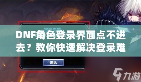 DNF角色登錄界面點不進(jìn)去？教你快速解決登錄難題，暢享游戲無阻礙！