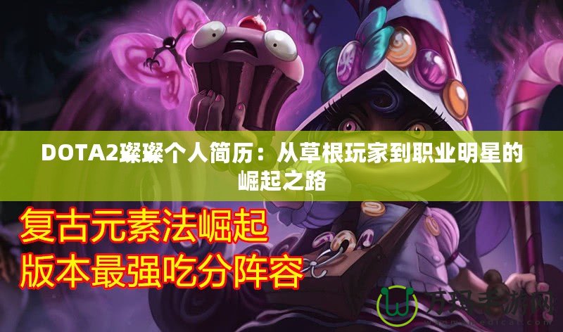 DOTA2璨璨個人簡歷：從草根玩家到職業(yè)明星的崛起之路