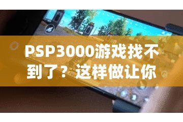 PSP3000游戲找不到了？這樣做讓你重新找回失落的經典