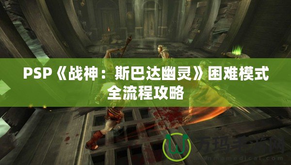 PSP《戰(zhàn)神：斯巴達幽靈》困難模式全流程攻略