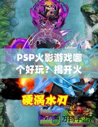 PSP火影游戲哪個好玩？揭開火影迷心中的經(jīng)典游戲秘籍