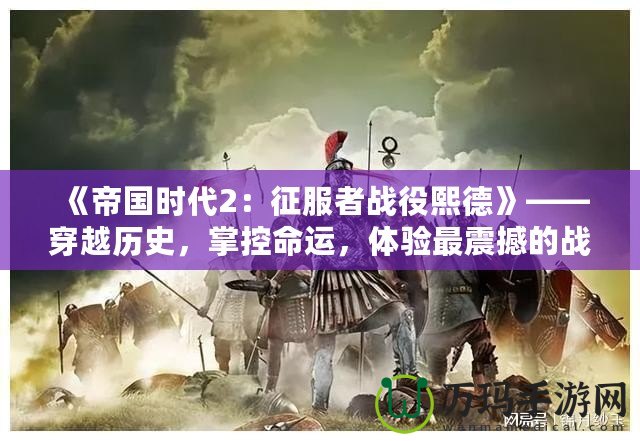 《帝國(guó)時(shí)代2：征服者戰(zhàn)役熙德》——穿越歷史，掌控命運(yùn)，體驗(yàn)最震撼的戰(zhàn)略之戰(zhàn)！