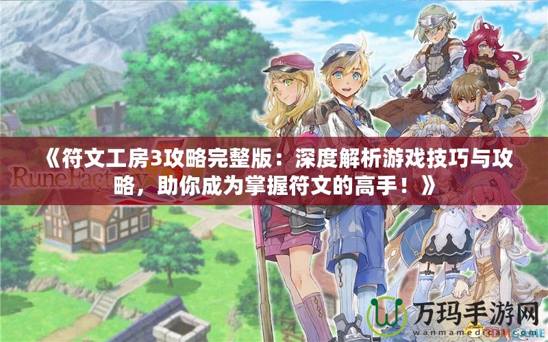 《符文工房3攻略完整版：深度解析游戲技巧與攻略，助你成為掌握符文的高手！》