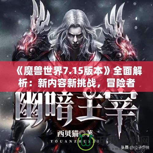 《魔獸世界7.15版本》全面解析：新內(nèi)容新挑戰(zhàn)，冒險(xiǎn)者們的重生之路！