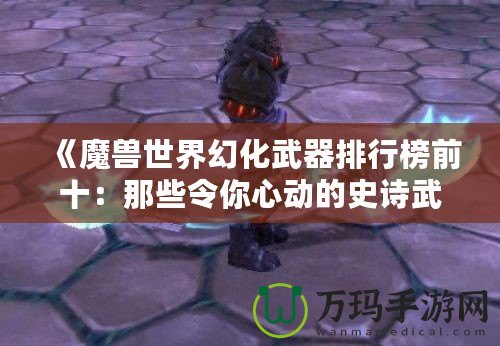 《魔獸世界幻化武器排行榜前十：那些令你心動的史詩武器》