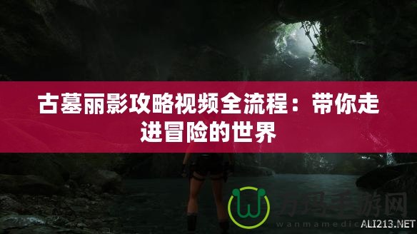 古墓麗影攻略視頻全流程：帶你走進冒險的世界