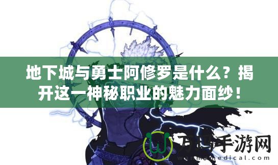 地下城與勇士阿修羅是什么？揭開這一神秘職業(yè)的魅力面紗！