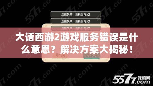 大話西游2游戲服務錯誤是什么意思？解決方案大揭秘！