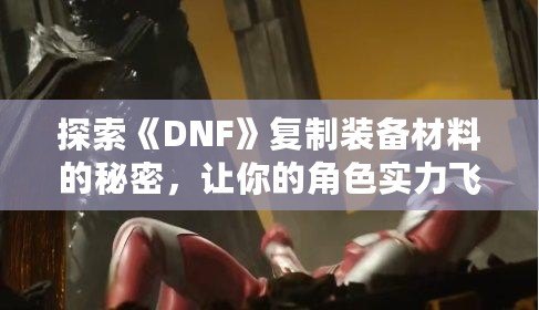 探索《DNF》復(fù)制裝備材料的秘密，讓你的角色實力飛躍！