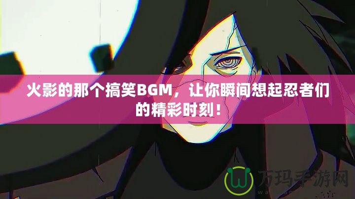 火影的那個(gè)搞笑BGM，讓你瞬間想起忍者們的精彩時(shí)刻！