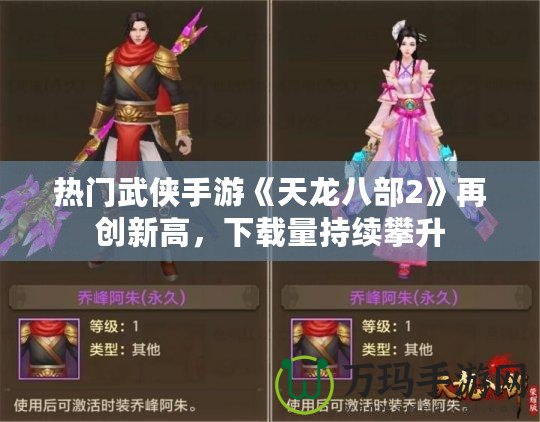 熱門武俠手游《天龍八部2》再創(chuàng)新高，下載量持續(xù)攀升