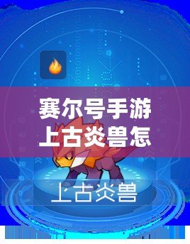 賽爾號手游上古炎獸怎么進化？全攻略解析