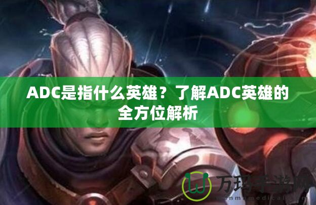 ADC是指什么英雄？了解ADC英雄的全方位解析