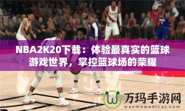 NBA2K20下載：體驗最真實的籃球游戲世界，掌控籃球場的榮耀