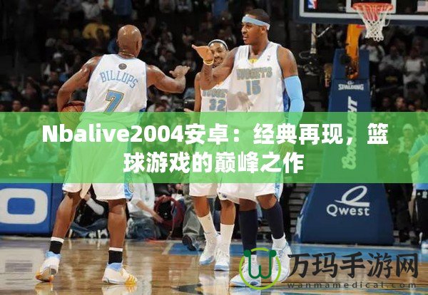 Nbalive2004安卓：經(jīng)典再現(xiàn)，籃球游戲的巔峰之作