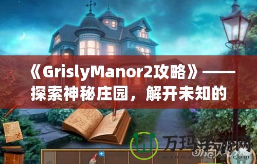 《GrislyManor2攻略》——探索神秘莊園，解開未知的謎團(tuán)！