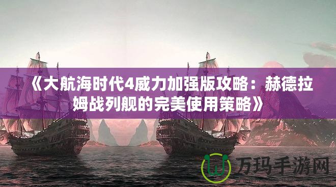 《大航海時(shí)代4威力加強(qiáng)版攻略：赫德拉姆戰(zhàn)列艦的完美使用策略》