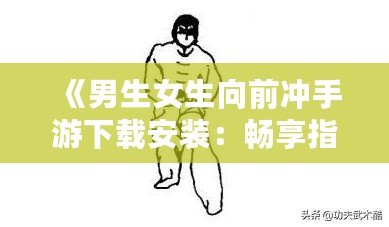 《男生女生向前沖手游下載安裝：暢享指尖競(jìng)技，挑戰(zhàn)極限樂(lè)趣！》