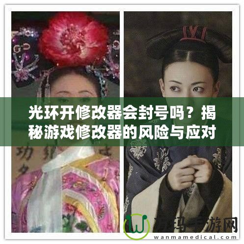 光環(huán)開修改器會(huì)封號(hào)嗎？揭秘游戲修改器的風(fēng)險(xiǎn)與應(yīng)對(duì)策略