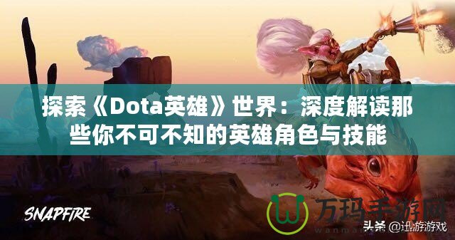 探索《Dota英雄》世界：深度解讀那些你不可不知的英雄角色與技能