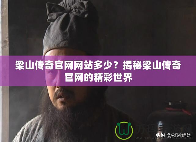 梁山傳奇官網(wǎng)網(wǎng)站多少？揭秘梁山傳奇官網(wǎng)的精彩世界