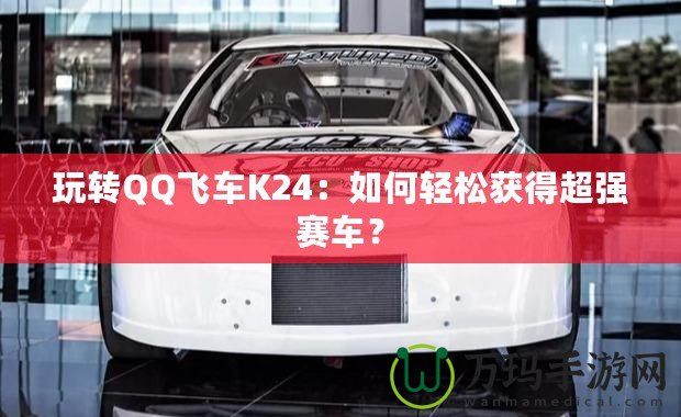 玩轉(zhuǎn)QQ飛車K24：如何輕松獲得超強賽車？