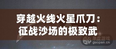 穿越火線火星爪刀：征戰(zhàn)沙場(chǎng)的極致武器，解鎖你的戰(zhàn)斗潛能！