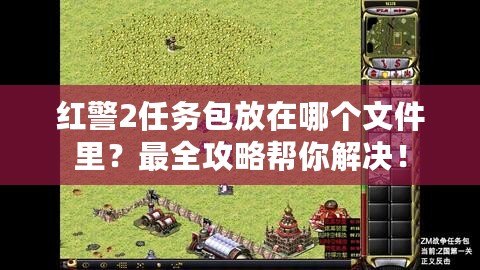 紅警2任務(wù)包放在哪個(gè)文件里？最全攻略幫你解決！