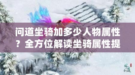 問(wèn)道坐騎加多少人物屬性？全方位解讀坐騎屬性提升與角色成長(zhǎng)