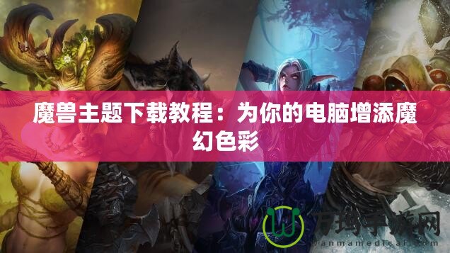 魔獸主題下載教程：為你的電腦增添魔幻色彩