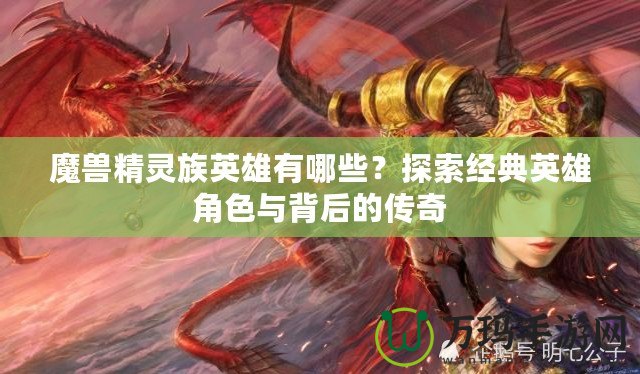 魔獸精靈族英雄有哪些？探索經(jīng)典英雄角色與背后的傳奇