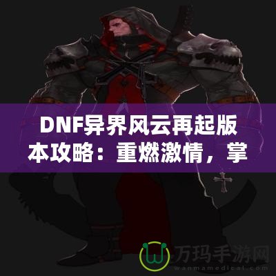 DNF異界風(fēng)云再起版本攻略：重燃激情，掌控戰(zhàn)斗的每一刻！