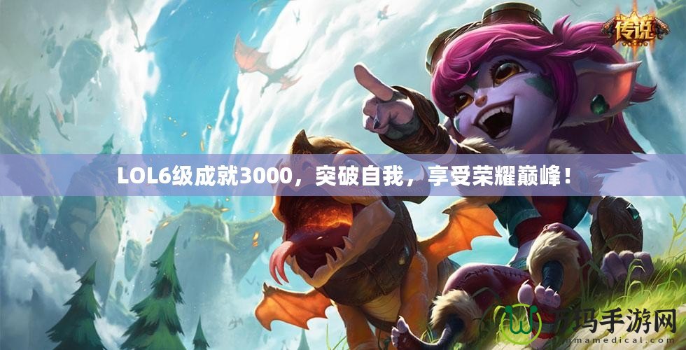 LOL6級(jí)成就3000，突破自我，享受榮耀巔峰！