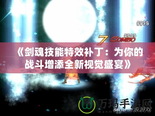 《劍魂技能特效補(bǔ)?。簽槟愕膽?zhàn)斗增添全新視覺盛宴》