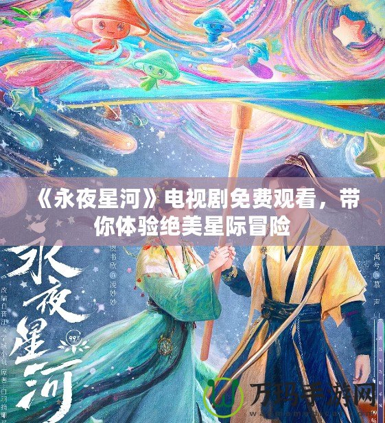 《永夜星河》電視劇免費(fèi)觀看，帶你體驗(yàn)絕美星際冒險(xiǎn)