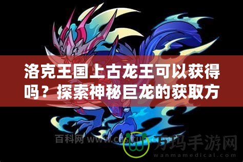 洛克王國(guó)上古龍王可以獲得嗎？探索神秘巨龍的獲取方式