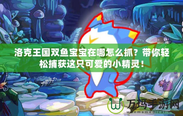 洛克王國(guó)雙魚(yú)寶寶在哪怎么抓？帶你輕松捕獲這只可愛(ài)的小精靈！