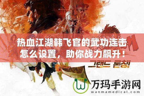 熱血江湖韓飛官的武功連擊怎么設(shè)置，助你戰(zhàn)力飆升！