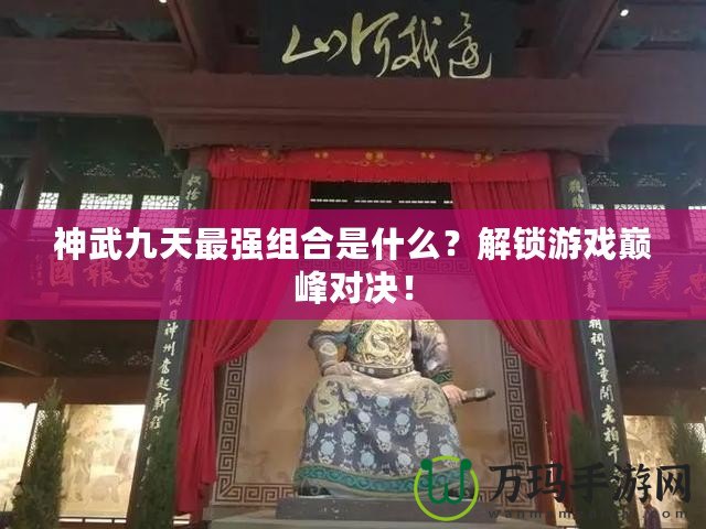 神武九天最強(qiáng)組合是什么？解鎖游戲巔峰對(duì)決！