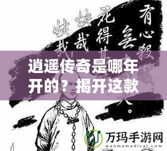 逍遙傳奇是哪年開的？揭開這款經(jīng)典游戲的傳奇篇章