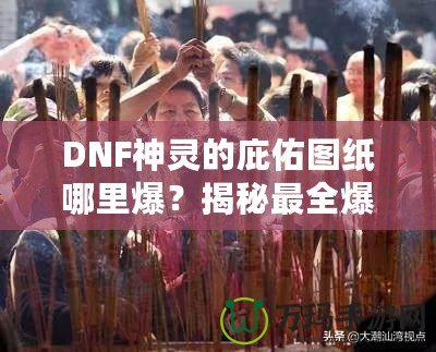 DNF神靈的庇佑圖紙哪里爆？揭秘最全爆率解析與獲取方法