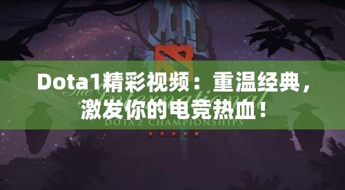 Dota1精彩視頻：重溫經(jīng)典，激發(fā)你的電競熱血！