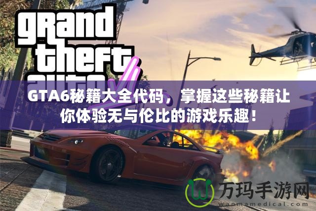 GTA6秘籍大全代碼，掌握這些秘籍讓你體驗(yàn)無(wú)與倫比的游戲樂(lè)趣！