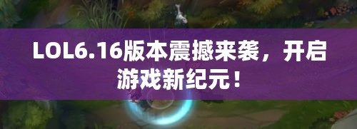 LOL6.16版本震撼來襲，開啟游戲新紀(jì)元！