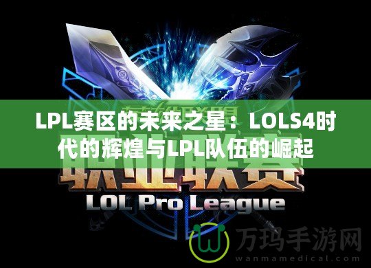 LPL賽區(qū)的未來之星：LOLS4時代的輝煌與LPL隊伍的崛起