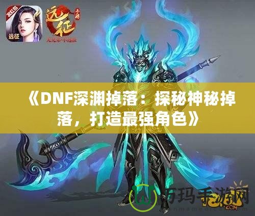 《DNF深淵掉落：探秘神秘掉落，打造最強角色》