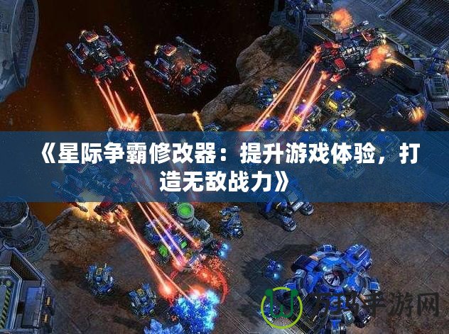 《星際爭霸修改器：提升游戲體驗，打造無敵戰(zhàn)力》