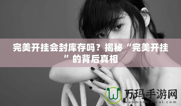 完美開掛會封庫存嗎？揭秘“完美開掛”的背后真相